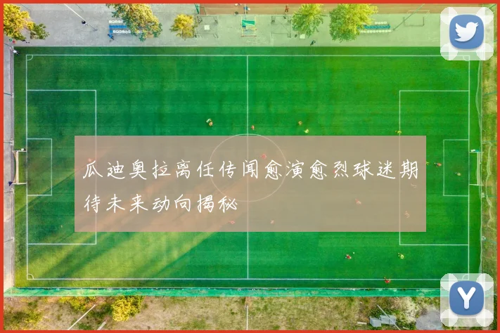 瓜迪奥拉离任传闻愈演愈烈球迷期待未来动向揭秘