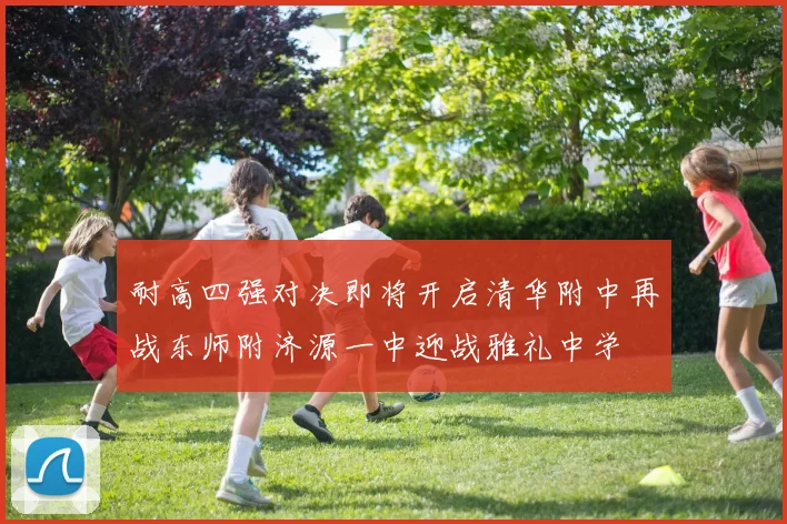 耐高四强对决即将开启清华附中再战东师附济源一中迎战雅礼中学