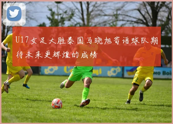 U17女足大胜泰国马晓旭寄语球队期待未来更辉煌的成绩