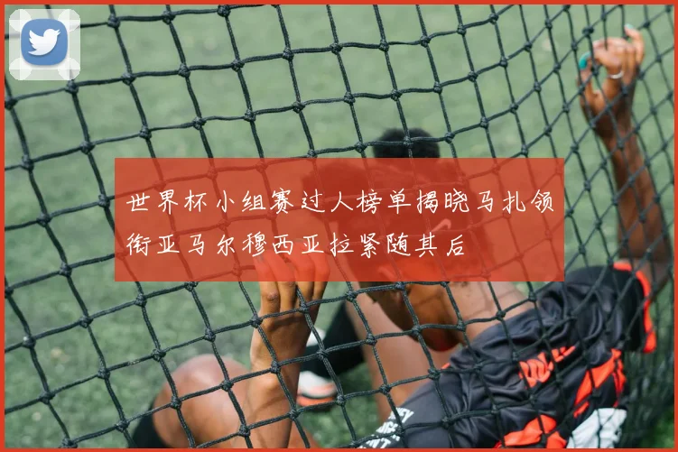 世界杯小组赛过人榜单揭晓马扎领衔亚马尔穆西亚拉紧随其后