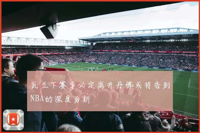 瓦兰下赛季必定离开丹佛或将告别NBA的深度分析