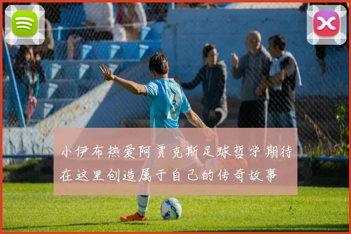 小伊布热爱阿贾克斯足球哲学期待在这里创造属于自己的传奇故事