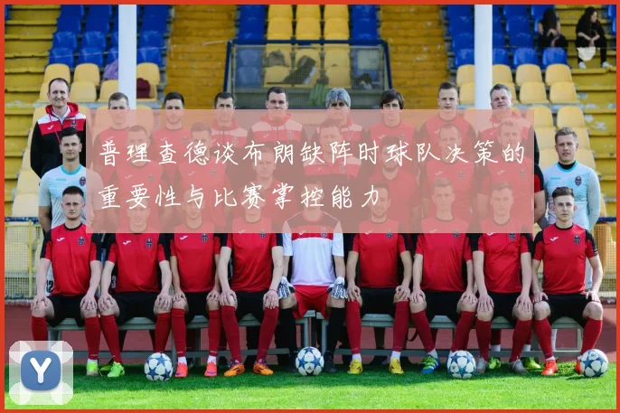 普理查德谈布朗缺阵时球队决策的重要性与比赛掌控能力