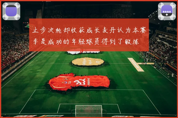 止步次轮却收获成长麦丹认为本赛季是成功的年轻球员得到了锻炼