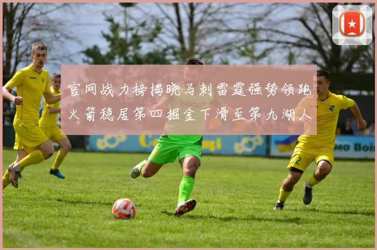 官网战力榜揭晓马刺雷霆强势领跑火箭稳居第四掘金下滑至第九湖人十名勇士十六快船十九