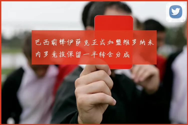 巴西前锋伊萨克正式加盟维罗纳米内罗竞技保留一半转会分成