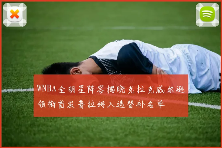 WNBA全明星阵容揭晓克拉克威尔逊领衔首发普拉姆入选替补名单