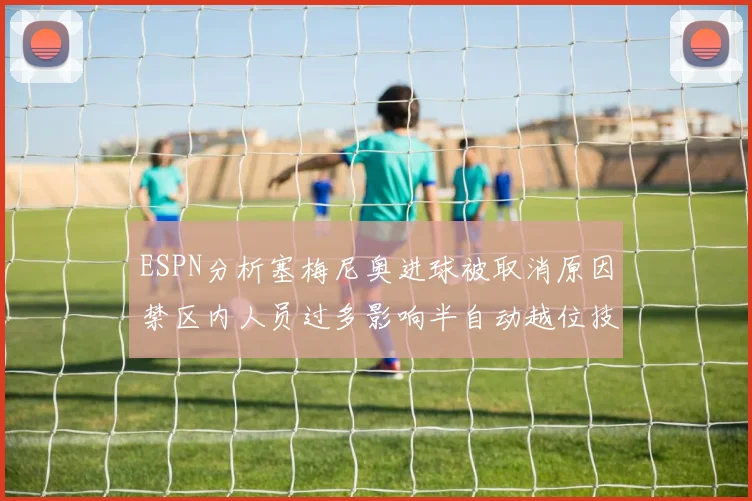 ESPN分析塞梅尼奥进球被取消原因禁区内人员过多影响半自动越位技术使用