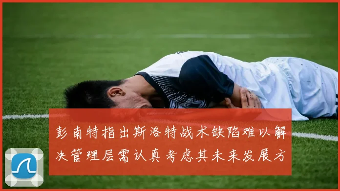 彭南特指出斯洛特战术缺陷难以解决管理层需认真考虑其未来发展方向