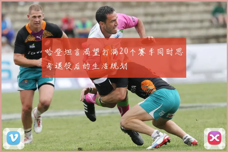 哈登坦言渴望打满20个赛季同时思考退役后的生活规划