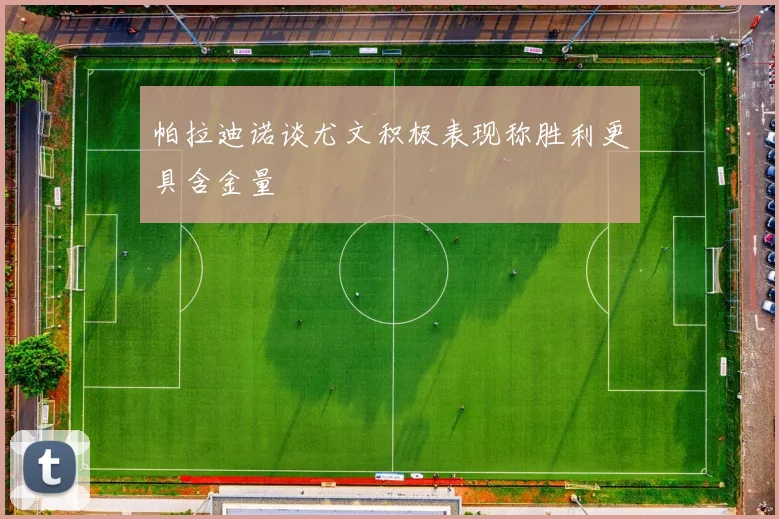 帕拉迪诺谈尤文积极表现称胜利更具含金量
