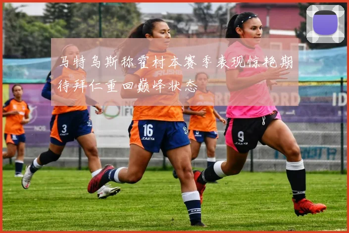 马特乌斯称霍村本赛季表现惊艳期待拜仁重回巅峰状态