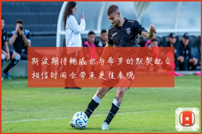 斯波期待鲍威尔与希罗的默契配合相信时间会带来更佳表现