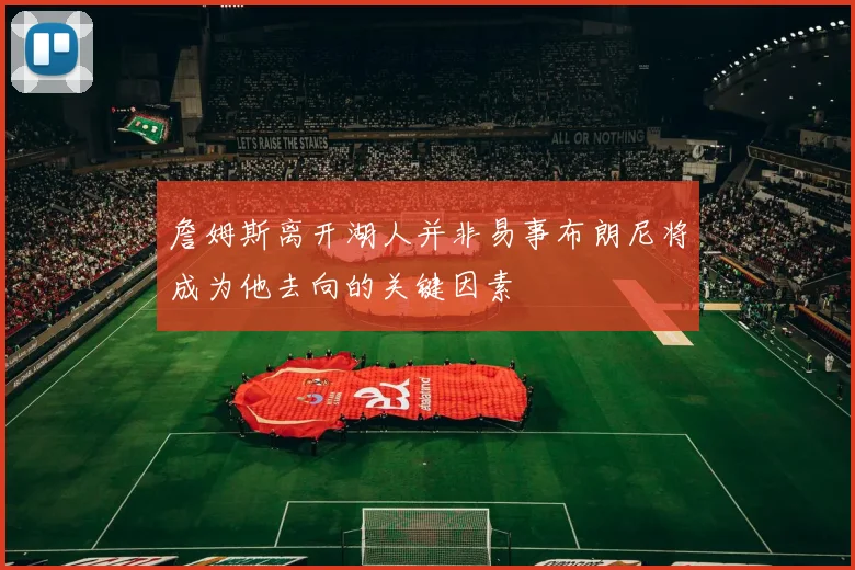 詹姆斯离开湖人并非易事布朗尼将成为他去向的关键因素