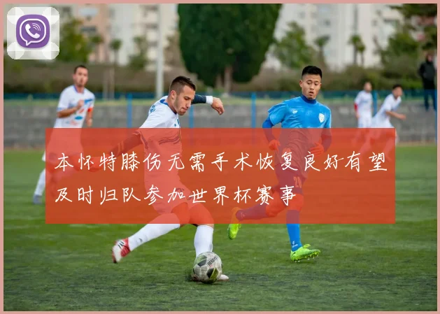 本怀特膝伤无需手术恢复良好有望及时归队参加世界杯赛事
