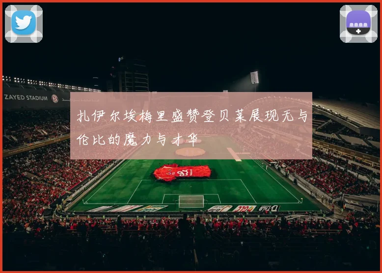 扎伊尔埃梅里盛赞登贝莱展现无与伦比的魔力与才华