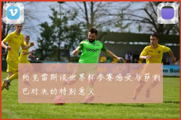 约克雷斯谈世界杯参赛感受与萨利巴对决的特别意义