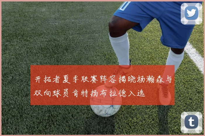 开拓者夏季联赛阵容揭晓杨瀚森与双向球员肯特扬布拉德入选