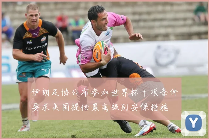 伊朗足协公布参加世界杯十项条件要求美国提供最高级别安保措施