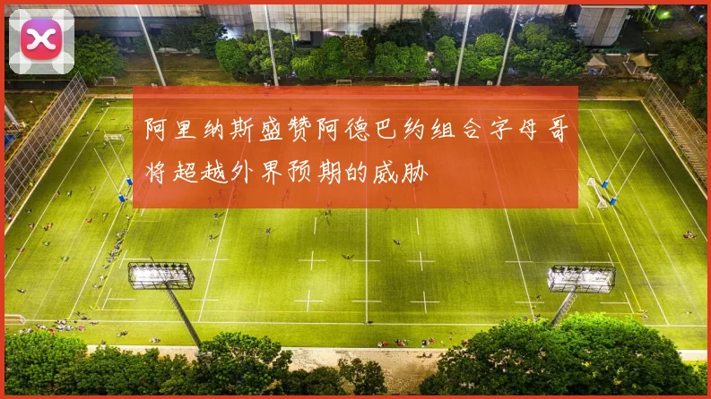 阿里纳斯盛赞阿德巴约组合字母哥将超越外界预期的威胁