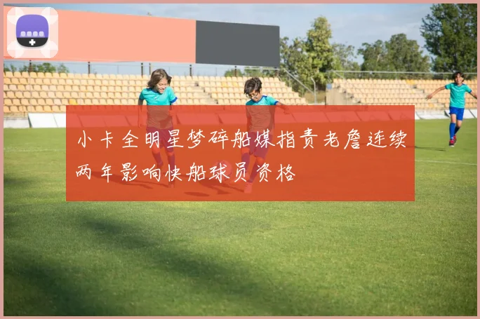 小卡全明星梦碎船媒指责老詹连续两年影响快船球员资格