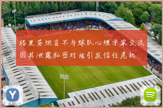 格里芬坦言不与球队心理学家交流因其泄露私密对话引发信任危机
