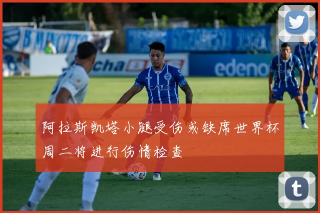 阿拉斯凯塔小腿受伤或缺席世界杯周二将进行伤情检查