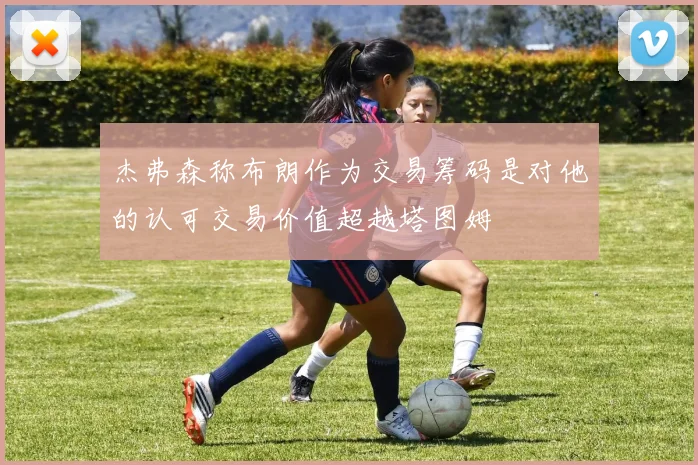 杰弗森称布朗作为交易筹码是对他的认可交易价值超越塔图姆